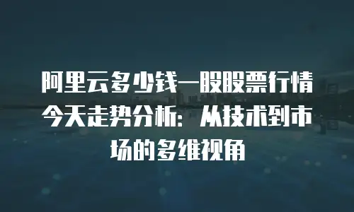 阿里云多少钱一股股票行情今天走势分析：从技术到市场的多维视角