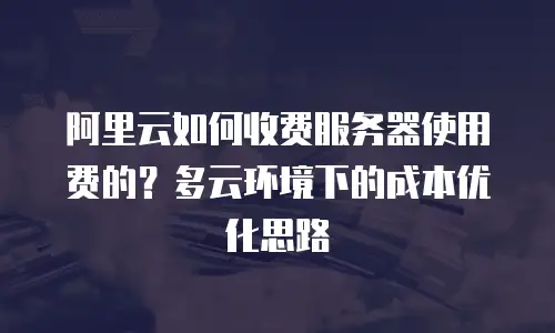 阿里云如何收费服务器使用费的？多云环境下的成本优化思路