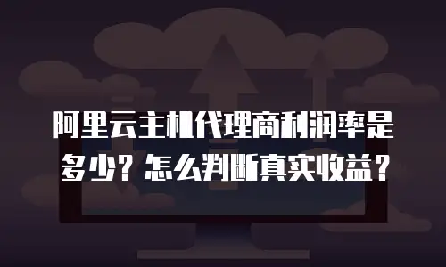 阿里云主机代理商利润率是多少？怎么判断真实收益？