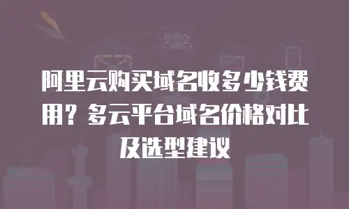阿里云购买域名收多少钱费用？多云平台域名价格对比及选型建议