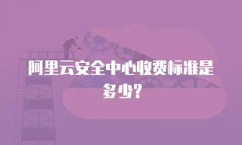 阿里云安全中心收费标准是多少？