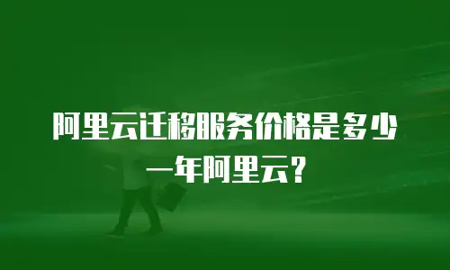 阿里云迁移服务价格是多少一年阿里云？