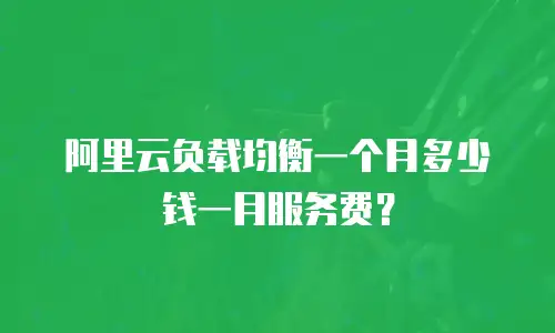 阿里云负载均衡一个月多少钱一月服务费？