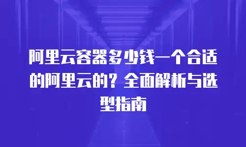 阿里云容器多少钱一个合适的阿里云的？全面解析与选型指南