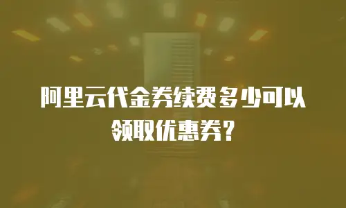 阿里云代金券续费多少可以领取优惠券？