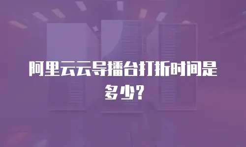 阿里云云导播台打折时间是多少？