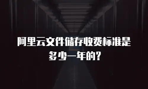 阿里云文件储存收费标准是多少一年的？