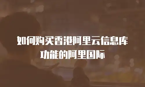 如何购买香港阿里云信息库功能的阿里国际