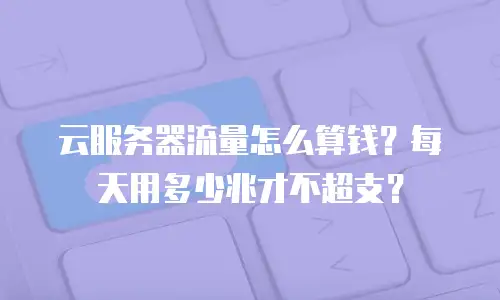 云服务器流量怎么算钱？每天用多少兆才不超支？