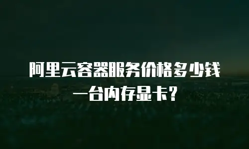 阿里云容器服务价格多少钱一台内存显卡？