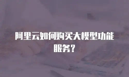 阿里云如何购买大模型功能服务？