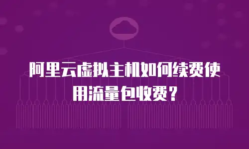 阿里云虚拟主机如何续费使用流量包收费？