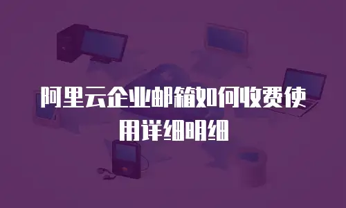阿里云企业邮箱如何收费使用详细明细