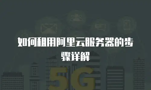 如何租用阿里云服务器的步骤详解