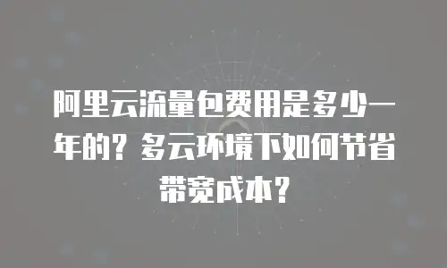 阿里云流量包费用是多少一年的？多云环境下如何节省带宽成本？