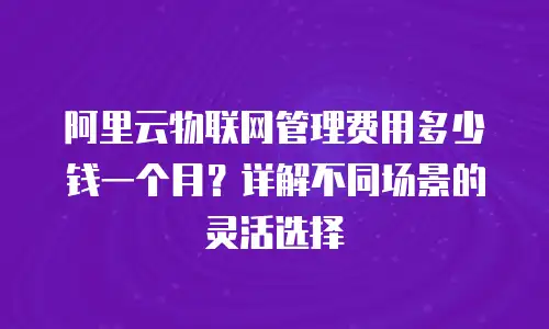 阿里云物联网管理费用多少钱一个月？详解不同场景的灵活选择