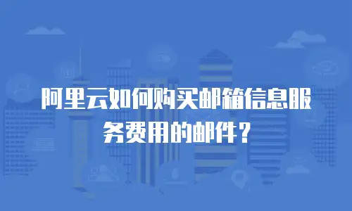 阿里云如何购买邮箱信息服务费用的邮件？
