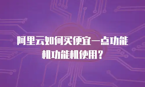 阿里云如何买便宜一点功能机功能机使用？