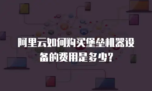阿里云如何购买堡垒机器设备的费用是多少？