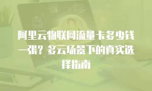 阿里云物联网流量卡多少钱一张？多云场景下的真实选择指南