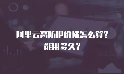 阿里云高防IP价格怎么算？能用多久？