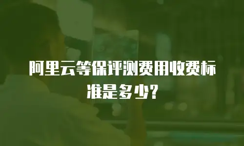 阿里云等保评测费用收费标准是多少？
