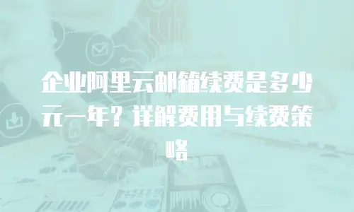 企业阿里云邮箱续费是多少元一年？详解费用与续费策略