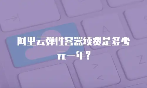 阿里云弹性容器续费是多少元一年？