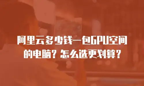 阿里云多少钱一包GPU空间的电脑？怎么选更划算？