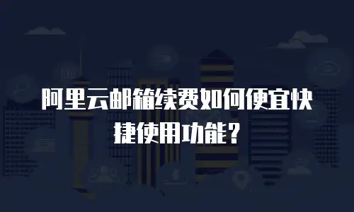 阿里云邮箱续费如何便宜快捷使用功能？
