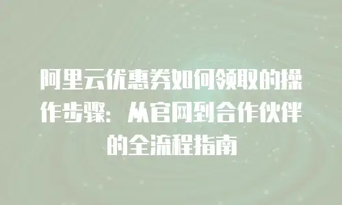 阿里云优惠券如何领取的操作步骤：从官网到合作伙伴的全流程指南