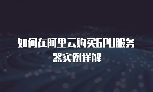 如何在阿里云购买GPU服务器实例详解