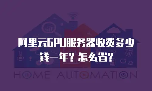 阿里云GPU服务器收费多少钱一年？怎么省？