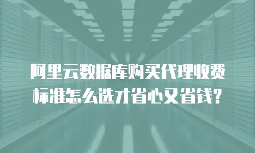 阿里云数据库购买代理收费标准怎么选才省心又省钱？