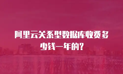 阿里云关系型数据库收费多少钱一年的？