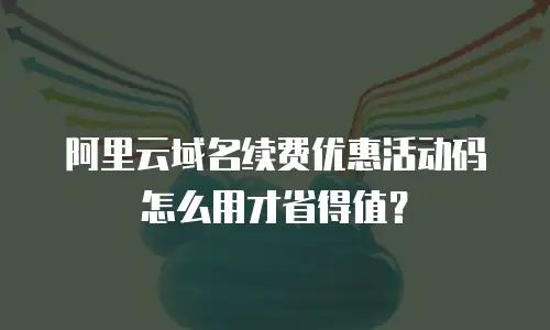 阿里云域名续费优惠活动码怎么用才省得值？
