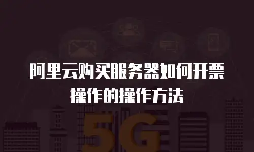 阿里云购买服务器如何开票操作的操作方法
