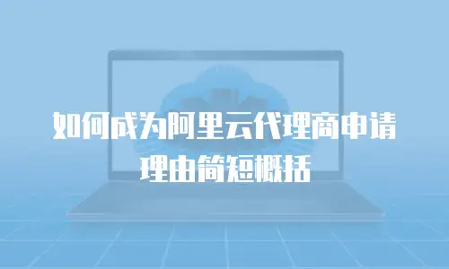 如何成为阿里云代理商申请理由简短概括