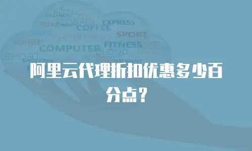阿里云代理折扣优惠多少百分点？