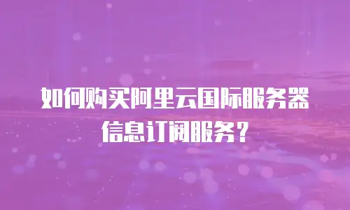 如何购买阿里云国际服务器信息订阅服务？
