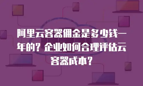 阿里云容器佣金是多少钱一年的？企业如何合理评估云容器成本？