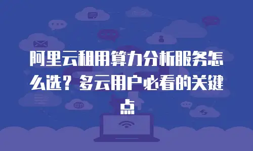 阿里云租用算力分析服务怎么选？多云用户必看的关键点