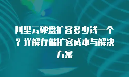 阿里云硬盘扩容多少钱一个？详解存储扩容成本与解决方案