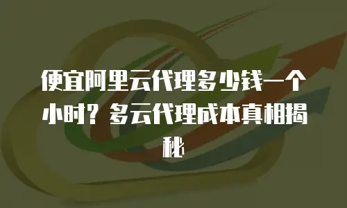 便宜阿里云代理多少钱一个小时？多云代理成本真相揭秘