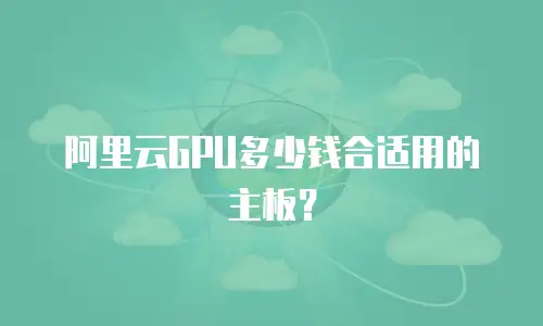阿里云GPU多少钱合适用的主板？