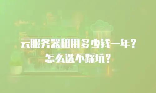云服务器租用多少钱一年？怎么选不踩坑？