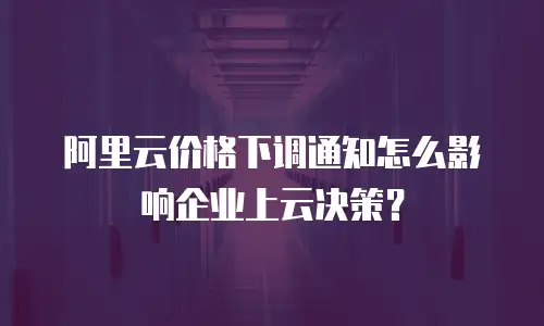 阿里云价格下调通知怎么影响企业上云决策？