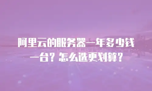 阿里云的服务器一年多少钱一台？怎么选更划算？
