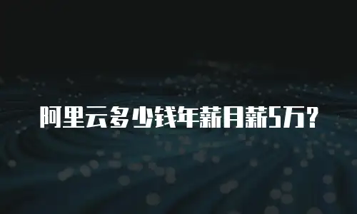 阿里云多少钱年薪月薪5万？