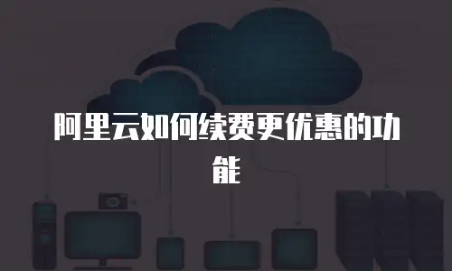 阿里云如何续费更优惠的功能